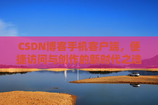 CSDN博客手机客户端,便捷访问与创作的新时代之选
