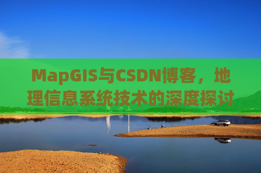MapGIS与CSDN博客，地理信息系统技术的深度探讨